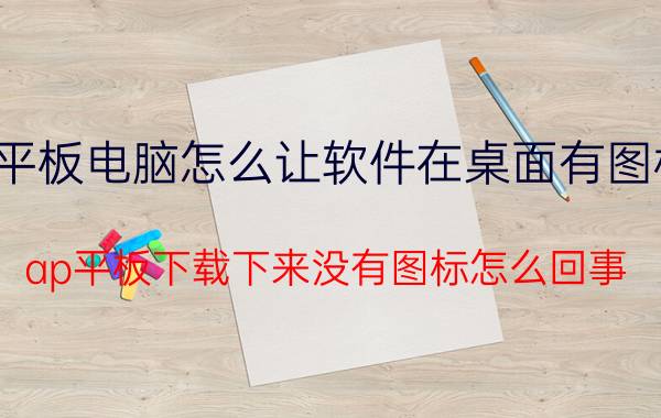 平板电脑怎么让软件在桌面有图标 ap平板下载下来没有图标怎么回事？